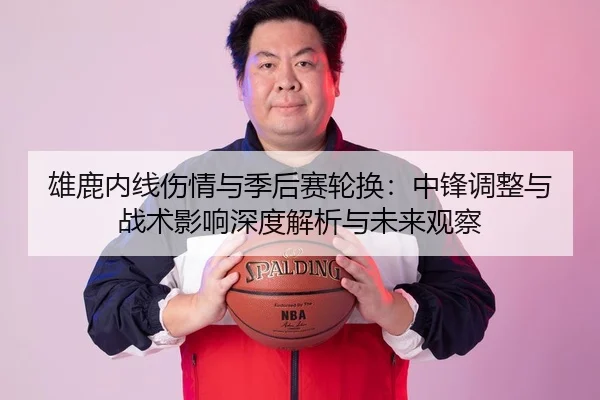 雄鹿内线伤情与季后赛轮换：中锋调整与战术影响深度解析与未来观察